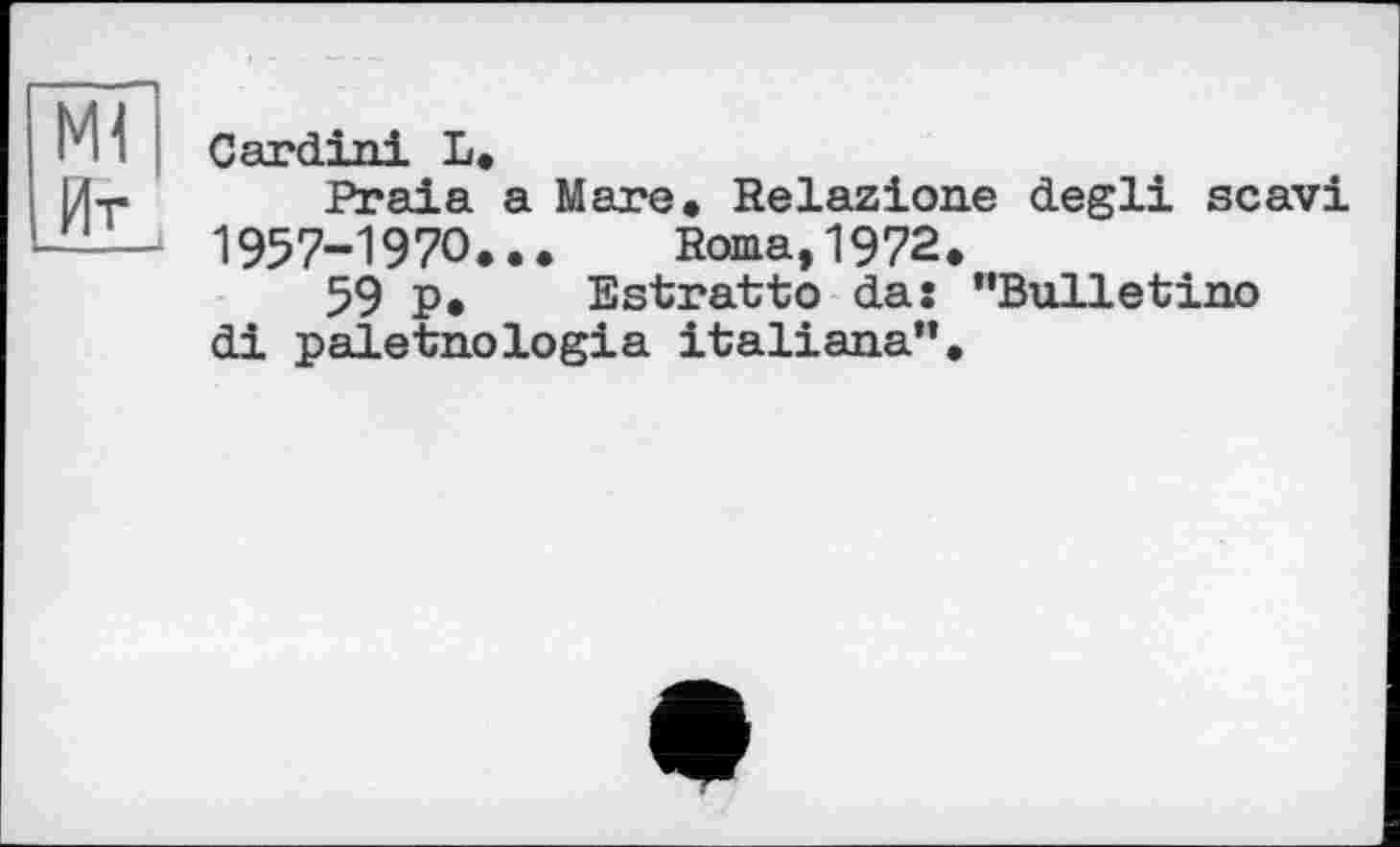 ﻿Ml
Иг ___
Cardini L.
Praia a Mare# Relazione degli scavi 1957-1970... Roma,1972.
59 p, Estratto das "Bulletino di paletnologia italiana”.